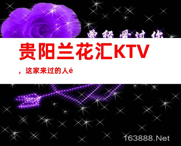 贵阳兰花汇KTV，这家来过的人都说非常好