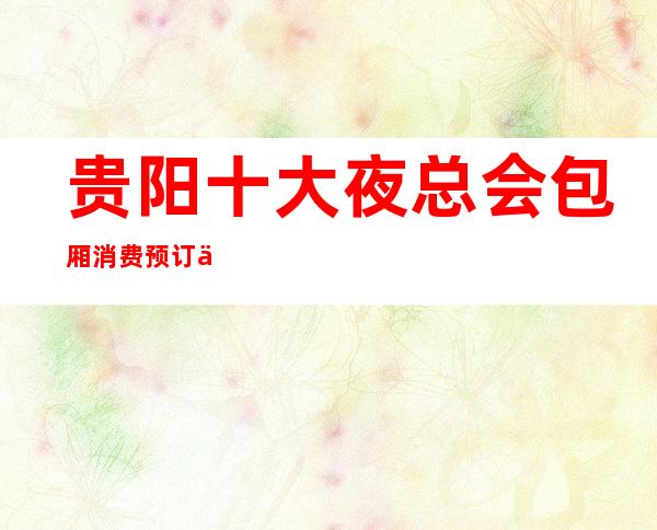 贵阳十大夜总会包厢消费预订一览KTV娱乐的神秘!