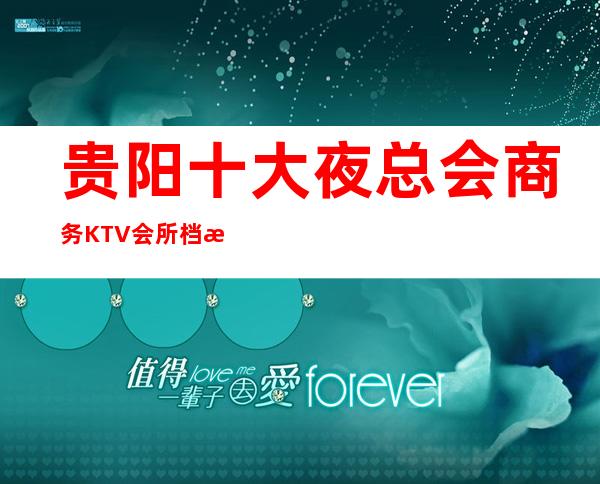 贵阳十大夜总会商务KTV会所/档次/装修/口碑好的夜场