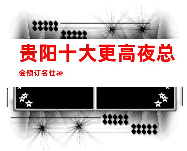 贵阳十大更高夜总会预订名仕汇ktv隆重推荐，不容错过