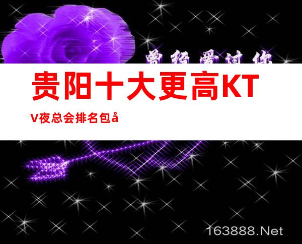 贵阳十大更高KTV夜总会排名 包厢预订 可来电了解更多与活动信息