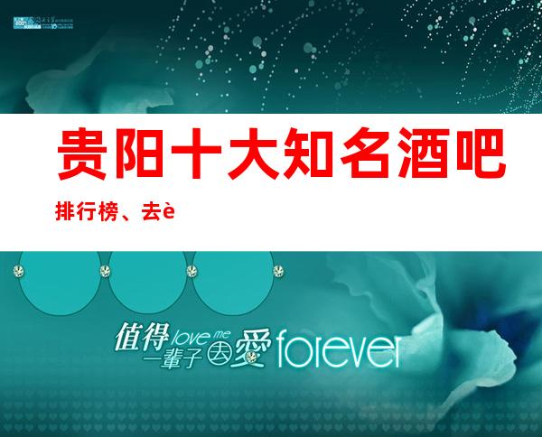 贵阳十大知名酒吧排行榜、去过就恋恋不忘的酒吧