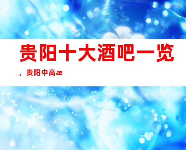 贵阳十大酒吧一览,贵阳中高档酒吧消费预定最全介绍