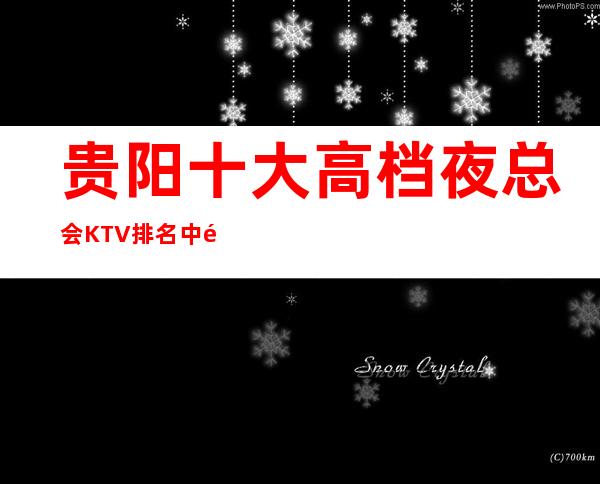 贵阳十大高档夜总会KTV排名中高端夜场消费情况尽在这里