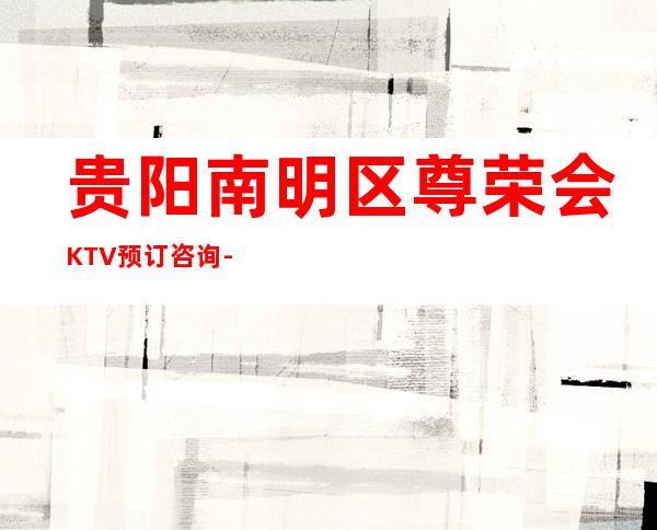 贵阳南明区尊荣会KTV预订咨询-酒水价格-人均消费