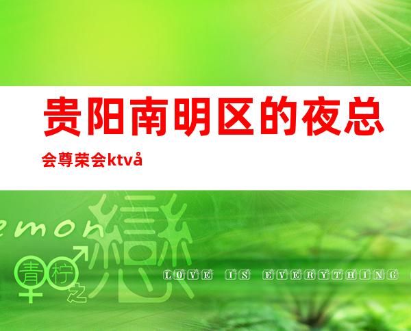 贵阳南明区的夜总会尊荣会ktv如何预订？一览介绍榜