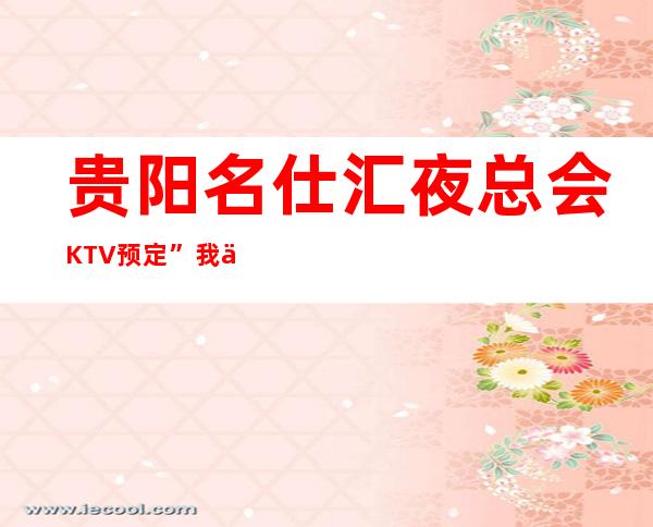 贵阳名仕汇夜总会KTV预定”我们的预定，方便，实惠，品质好