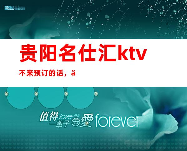 贵阳名仕汇ktv不来预订的话，你好像会后悔的夜总会