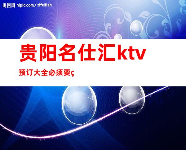 贵阳名仕汇ktv预订大全必须要看的贵阳夜总会攻略