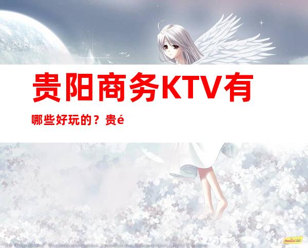 贵阳商务KTV有哪些好玩的？ 贵阳十大KTV包厢消费攻略！