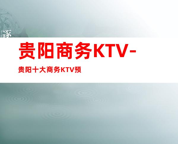 贵阳商务KTV-贵阳十大商务KTV预定排行榜