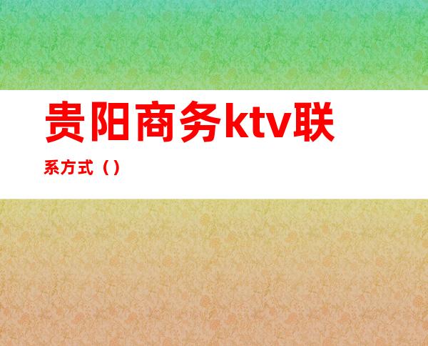 贵阳商务ktv联系方式（）