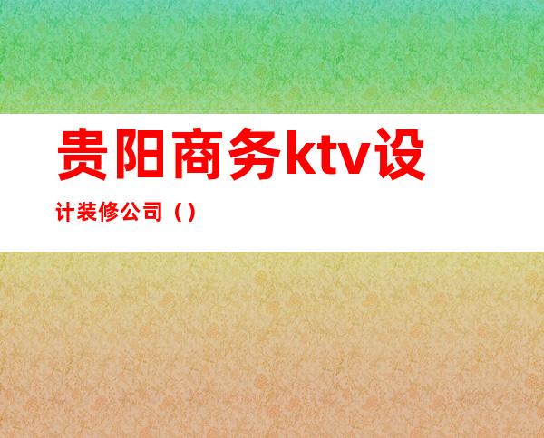 贵阳商务ktv设计装修公司（）