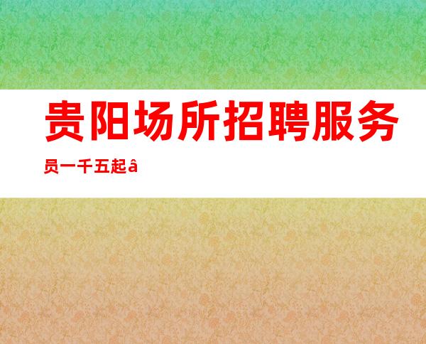 贵阳场所招聘服务员一千五起—天天爆满抓住机会