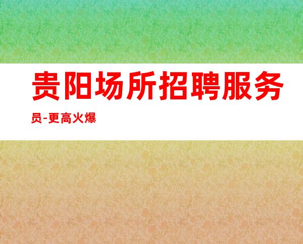 贵阳场所招聘服务员-更高火爆清吧能长期收入稳定