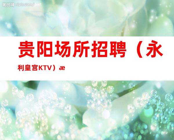 贵阳场所招聘（永利皇宫KTV）欢迎你的加入