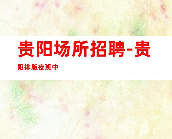 贵阳场所招聘-贵阳排版夜班中更高方便自由省时省力