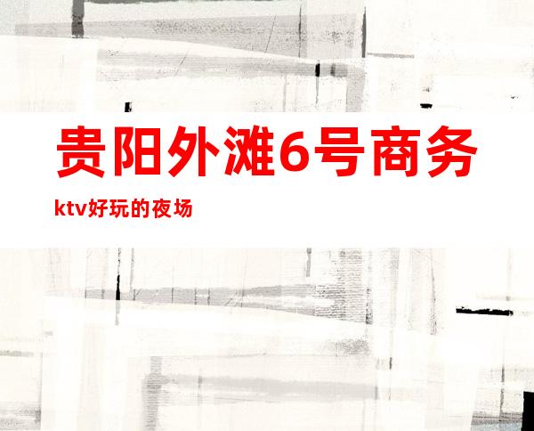 贵阳外滩6号商务ktv好玩的夜场-贵阳 的ktv – 贵阳修文商务KTV