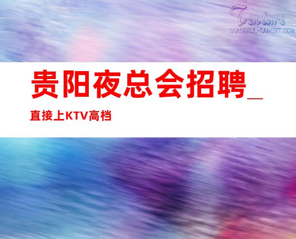 贵阳夜总会招聘_直接上KTV高档不要对外宣扬