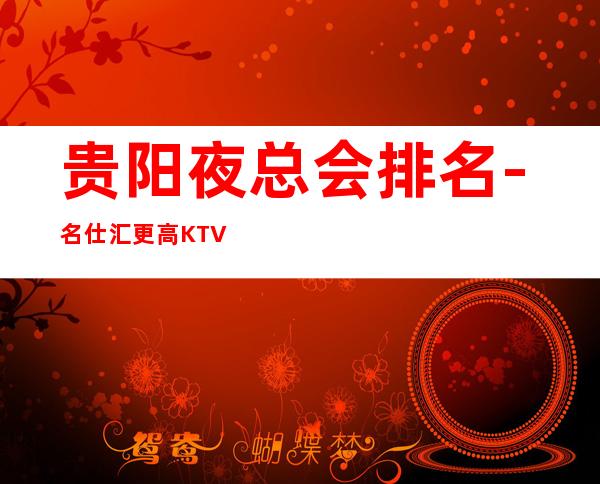 贵阳夜总会排名-名仕汇更高KTV-满足追逐时尚的您！