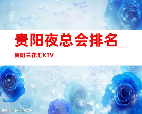 贵阳夜总会排名_贵阳兰花汇KTV气氛超凡的商务KTV