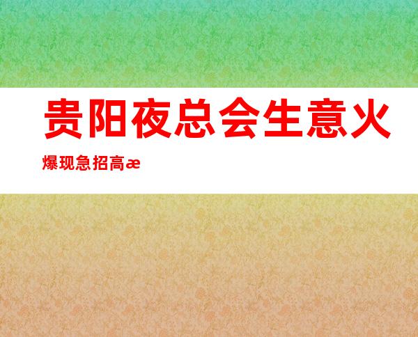 贵阳夜总会生意火爆现急招 高日薪 有钱，能治愈一切自卑