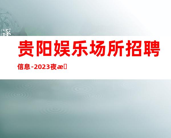 贵阳娱乐场所招聘信息-2023夜总会招聘信息