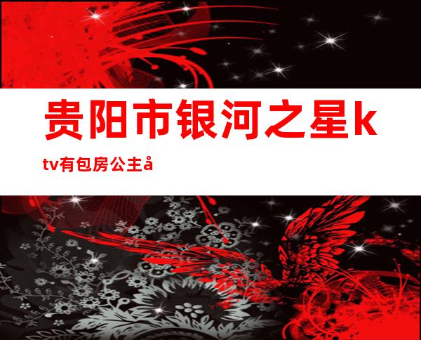 贵阳市银河之星ktv有包房公主吗（贵阳有公主的ktv）