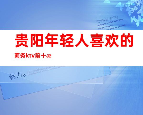 贵阳年轻人喜欢的商务ktv前十榜单,蕞新报价 – 贵阳云岩商务KTV