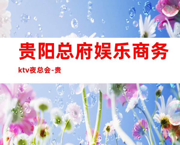 贵阳总府娱乐商务ktv夜总会-贵阳商务ktv怎么预定 – 贵阳云岩商务KTV