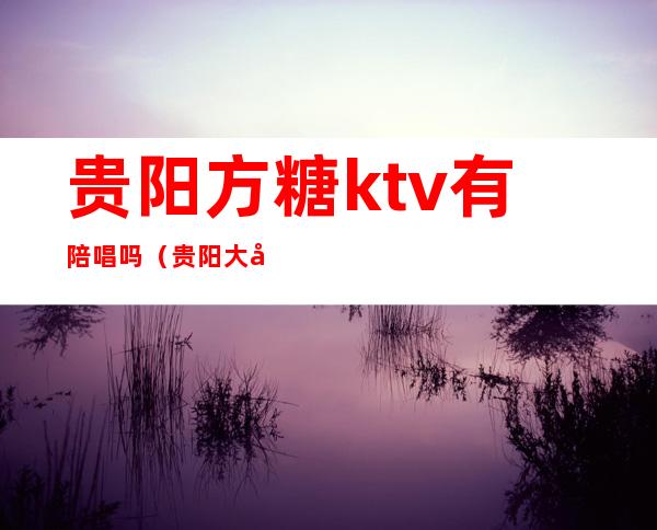 贵阳方糖ktv有陪唱吗（贵阳大十字方糖KTV）