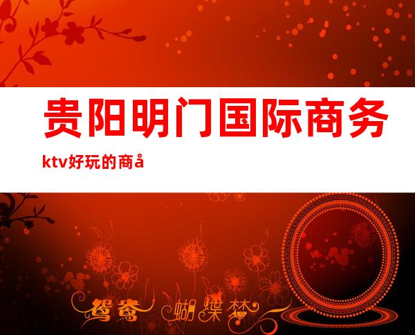 贵阳明门国际商务ktv好玩的商务ktv-贵阳本地排名高的kt – 贵阳南明商务KTV