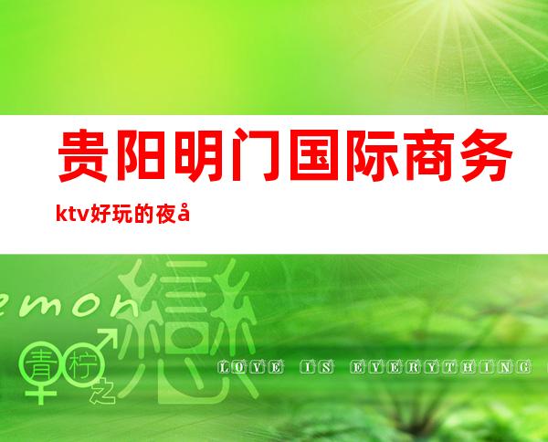 贵阳明门国际商务ktv好玩的夜场-贵阳商务ktv怎么预定 – 贵阳乌当商务KTV