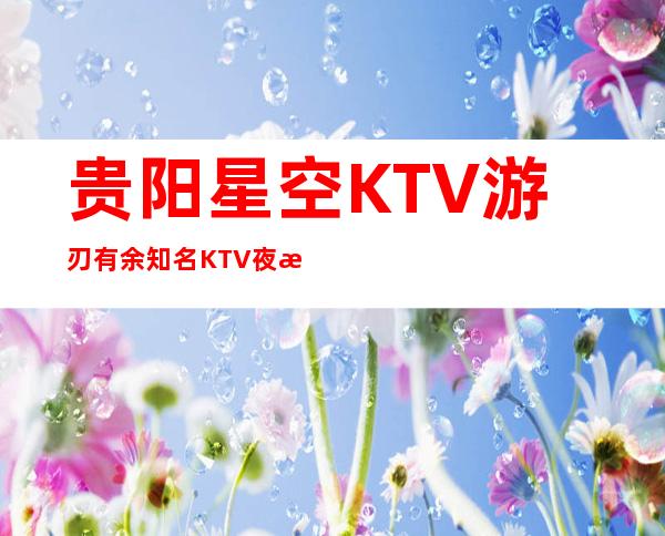 贵阳星空KTV游刃有余知名KTV夜总会