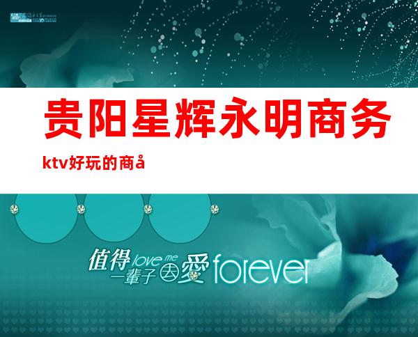 贵阳星辉永明商务ktv好玩的商务ktv-贵阳口碑人气高的kt – 贵阳修文商务KTV