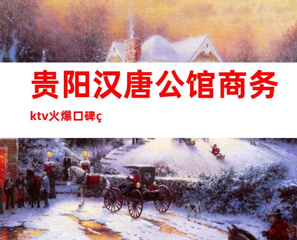 贵阳汉唐公馆商务ktv火爆口碑的KTV-贵阳气氛超好的ktv – 贵阳白云商务KTV