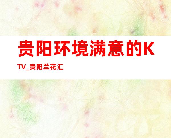 贵阳环境满意的KTV_贵阳兰花汇KTV强烈推荐！