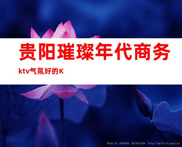 贵阳璀璨年代商务ktv气氛好的KTV-贵阳性价比高的ktv – 贵阳云岩商务KTV