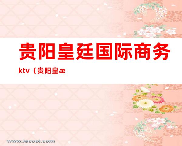 贵阳皇廷国际商务ktv（贵阳皇族商贸有限公司）