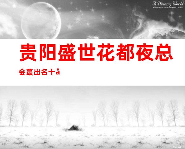贵阳盛世花都夜总会蕞出名十大夜总会值得一去