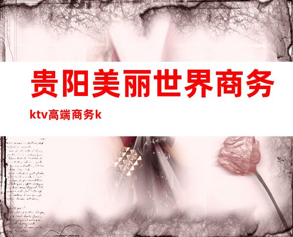 贵阳美丽世界商务ktv高端商务ktv-贵阳口碑人气高的ktv – 贵阳花溪商务KTV