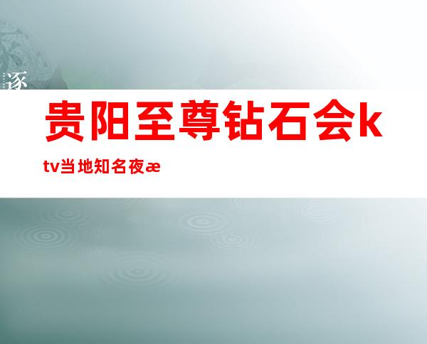 贵阳至尊钻石会ktv当地知名夜总会消费价格及预订地址