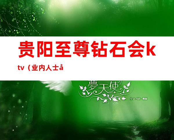 贵阳至尊钻石会ktv（业内人士强烈推荐的夜总会）消费？