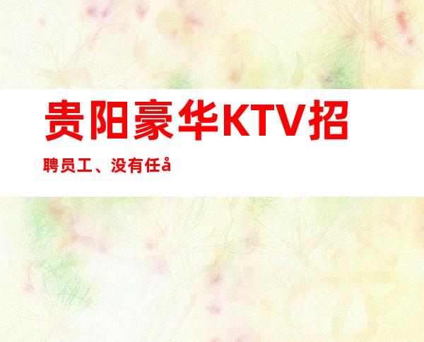 贵阳豪华KTV招聘员工、没有任务竞争小好上班报销路费