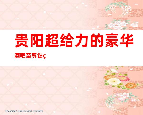 贵阳超给力的豪华酒吧至尊钻石会酒吧消费价格详情