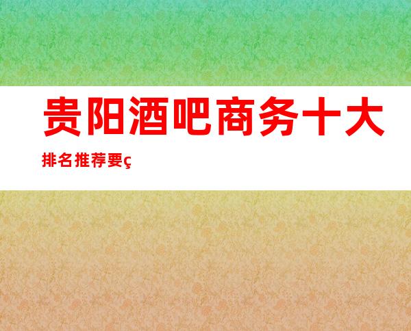 贵阳酒吧商务十大排名推荐 要玩的朋友提前找我预定要优惠哦