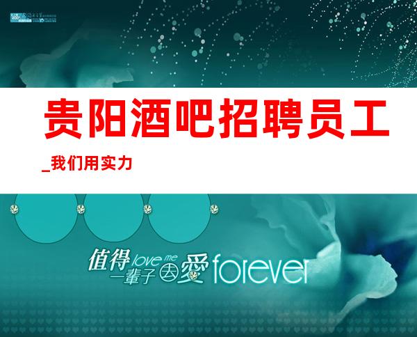 贵阳酒吧招聘员工_ 我们用实力铸就你的梦想！