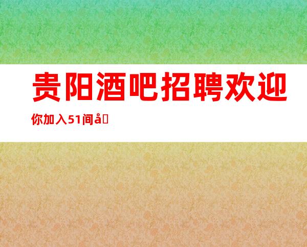 贵阳酒吧招聘欢迎你加入51间包厢生意火爆