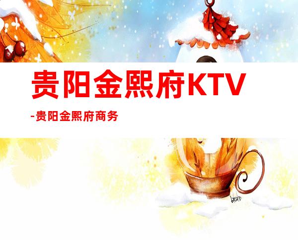 贵阳金熙府KTV-贵阳金熙府商务更高ktv-生意好档次高