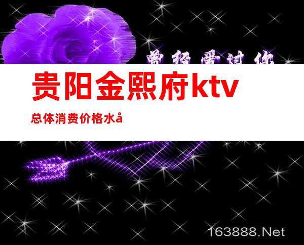 贵阳金熙府ktv总体消费价格水平你知道多少？